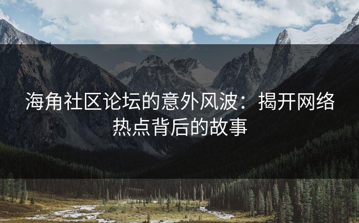 海角社区论坛的意外风波：揭开网络热点背后的故事