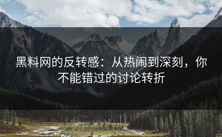 黑料网的反转感：从热闹到深刻，你不能错过的讨论转折