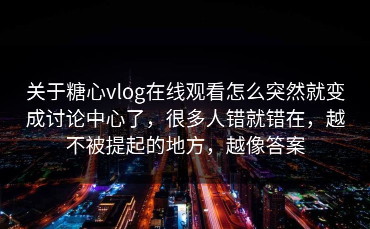 关于糖心vlog在线观看怎么突然就变成讨论中心了，很多人错就错在，越不被提起的地方，越像答案