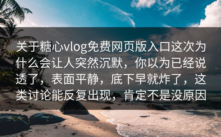 关于糖心vlog免费网页版入口这次为什么会让人突然沉默，你以为已经说透了，表面平静，底下早就炸了，这类讨论能反复出现，肯定不是没原因