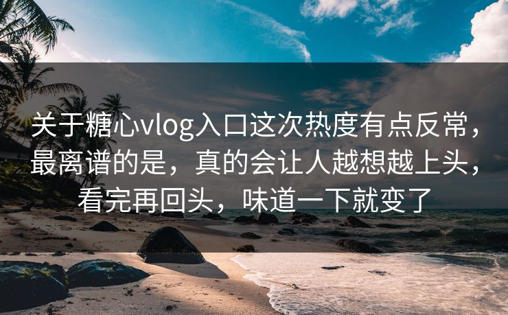关于糖心vlog入口这次热度有点反常，最离谱的是，真的会让人越想越上头，看完再回头，味道一下就变了