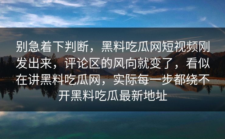 别急着下判断，黑料吃瓜网短视频刚发出来，评论区的风向就变了，看似在讲黑料吃瓜网，实际每一步都绕不开黑料吃瓜最新地址