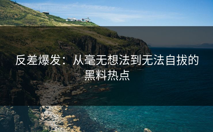 反差爆发：从毫无想法到无法自拔的黑料热点
