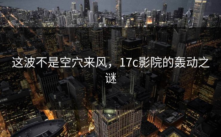 这波不是空穴来风，17c影院的轰动之谜