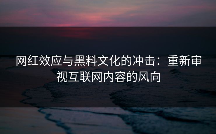 网红效应与黑料文化的冲击：重新审视互联网内容的风向