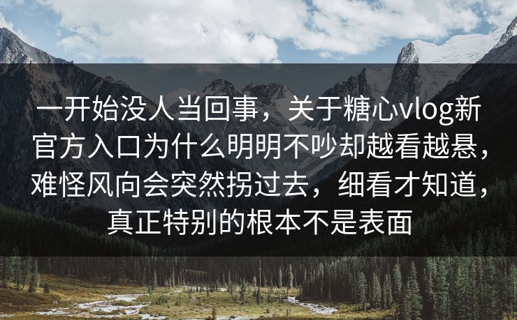 一开始没人当回事，关于糖心vlog新官方入口为什么明明不吵却越看越悬，难怪风向会突然拐过去，细看才知道，真正特别的根本不是表面