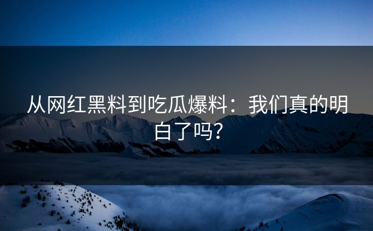 从网红黑料到吃瓜爆料：我们真的明白了吗？
