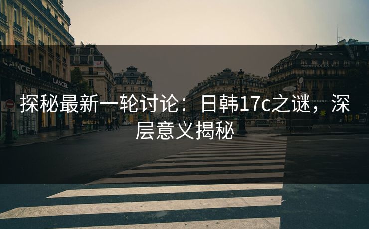 探秘最新一轮讨论：日韩17c之谜，深层意义揭秘