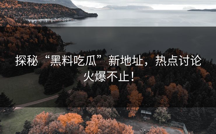 探秘“黑料吃瓜”新地址,热点讨论火爆不止! 探秘“黑料吃瓜”新地址,热点讨论火爆不止!