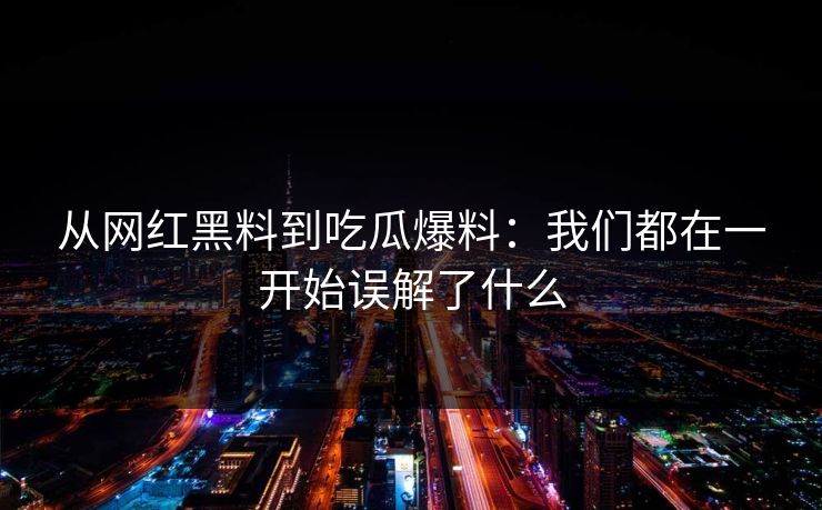 从网红黑料到吃瓜爆料:我们都在一开始误解了什么 从网红黑料到吃瓜爆料:我们都在一开始误解了什么