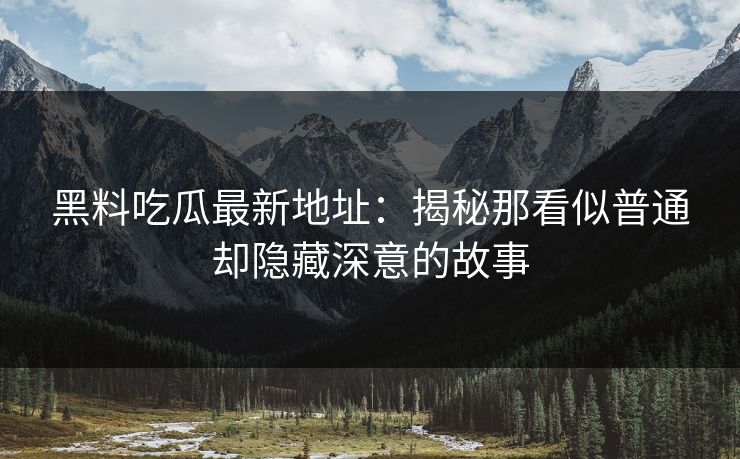 黑料吃瓜最新地址:揭秘那看似普通却隐藏深意的故事 黑料吃瓜最新地址:揭秘那看似普通却隐藏深意的故事