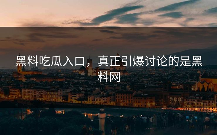 黑料吃瓜入口，真正引爆讨论的是黑料网