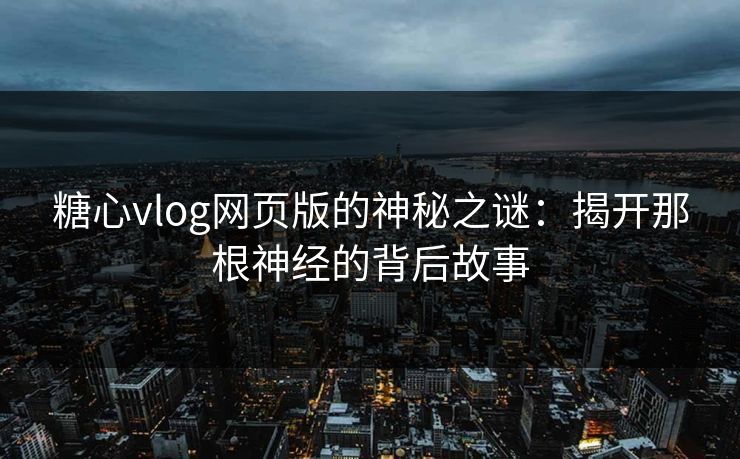 糖心vlog网页版的神秘之谜：揭开那根神经的背后故事
