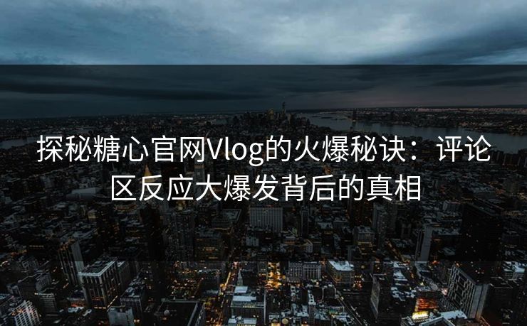 探秘糖心官网Vlog的火爆秘诀：评论区反应大爆发背后的真相