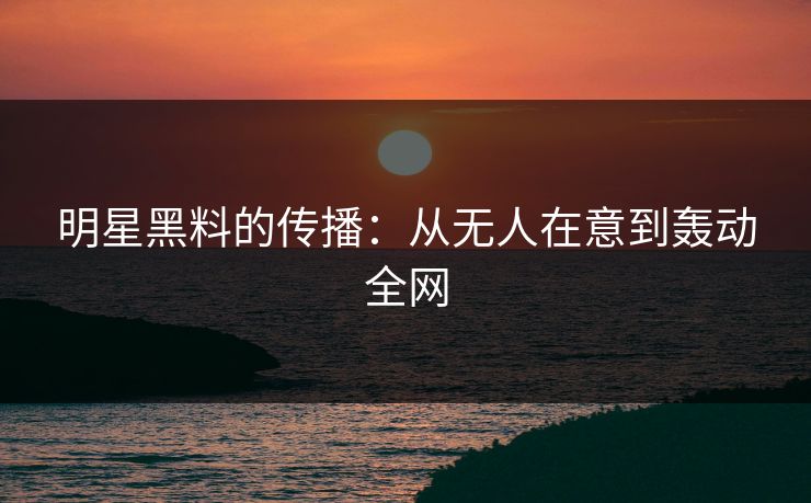 明星黑料的传播：从无人在意到轰动全网