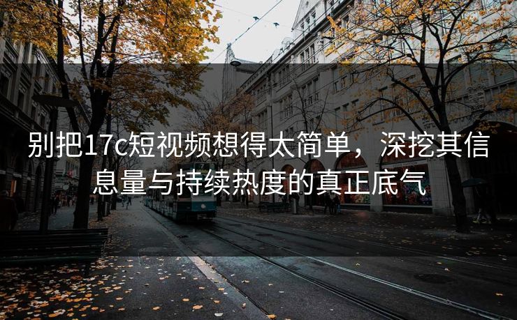 别把17c短视频想得太简单，深挖其信息量与持续热度的真正底气