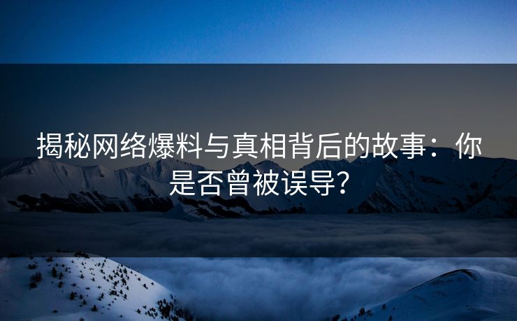 揭秘网络爆料与真相背后的故事：你是否曾被误导？